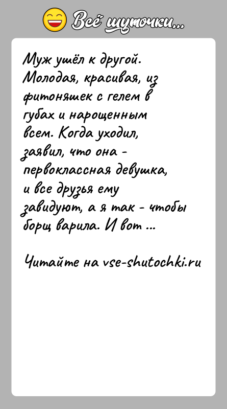 История: Муж ушёл к другой. Молодая, красивая, из фитоняшек с гелем в губах и нарощенным всем. Когда уходил, заявил, что она