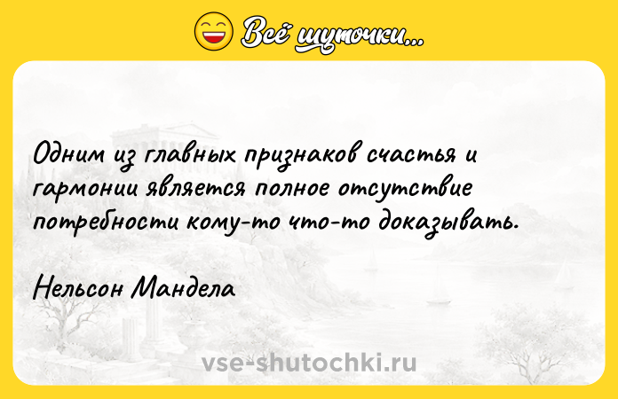 Цитата: Одним из главных признаков cчастья и гармонии является полное отсутствие потребности кому-то что-то доказывать. Нельсон Мандела