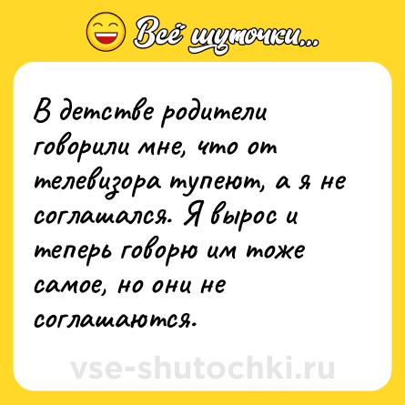 Шутка: В детстве родители говорили мне, что от телевизора тупеют, а я не соглашался. Я вырос и теперь говорю им тоже самое, но они не соглашаются.
