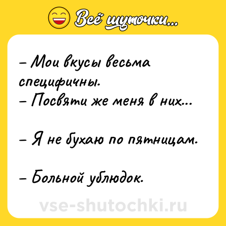 Шутка: Мои вкусы весьма специфичны. Посвяти же меня в них... Я не бухаю по пятницам. Больной ублюдок.