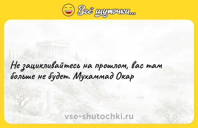 Цитата: Не зацикливайтесь на прошлом, вас там больше не будет. Мухаммад Окар