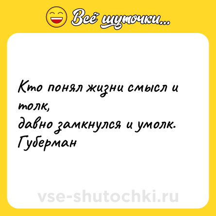 Шутка: Кто понял жизни смысл и толк,  <br>давно замкнулся и умолк. <br>Губерман