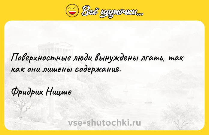 Цитата: Поверхностные люди вынуждены лгать, так как они лишены содержания. Фридрих Ницше