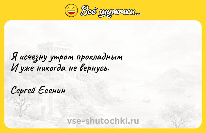 Цитата: Я исчезну утром прохладным И уже никогда не вернусь. Сергей Есенин