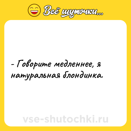 Шутка: - Говорите медленнее, я натуральная блондинка.