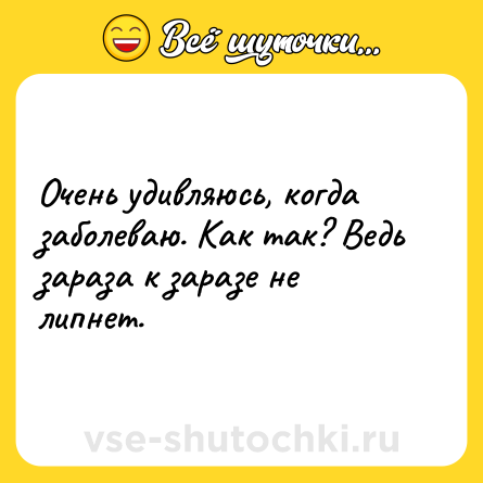 Шутка: Очень удивляюсь, когда заболеваю. Как так? Ведь зараза к заразе не липнет.