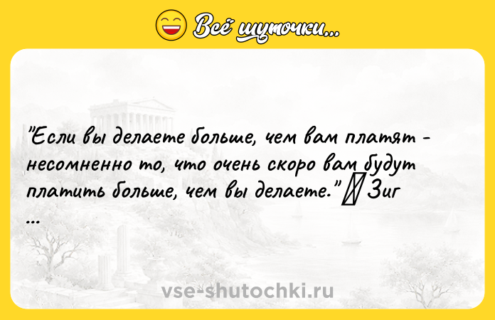 Цитата: Если вы делаете больше, чем вам платят - несомненно то, что очень скоро вам будут платить больше, чем вы делаете. Зиг Зиглар