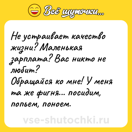 Шутка: Не устраивает качество жизни? Маленькая зарплата? Вас никто не любит?<br>Обращайся ко мне! У меня та же фигня... посидим, попьем, поноем.