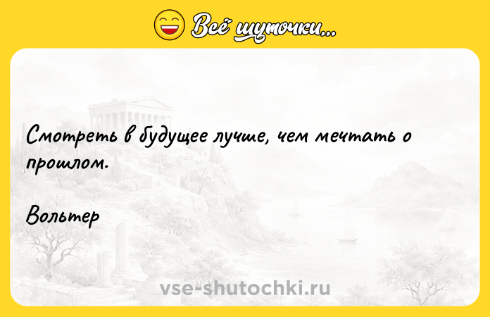 Цитата: Смотреть в будущее лучше, чем мечтать о прошлом.Вольтер