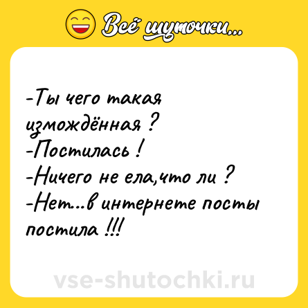 Шутка: -Ты чего такая измождённая ?<br>-Постилась !<br>-Ничего не ела,что ли ?<br>-Нет...в интернете посты постила !!!