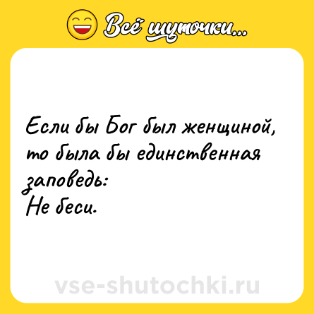 Шутка: Если бы Бог был женщиной, то была бы единственная заповедь: <br>Не беси.