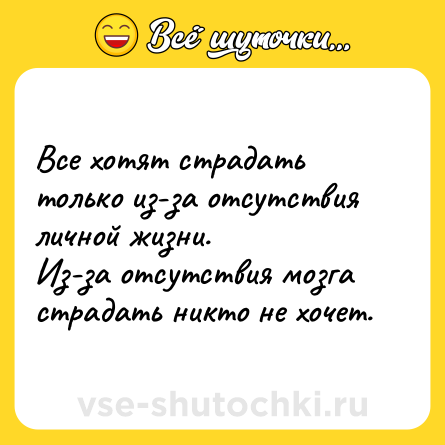 Шутка: Все хотят страдать только из-за отсутствия личной жизни.<br>Из-за отсутствия мозга страдать никто не хочет.