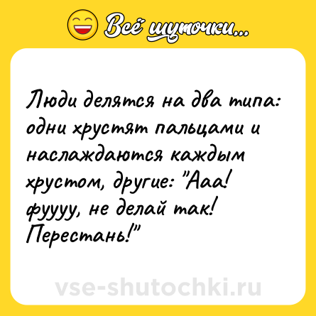 Шутка: Люди делятся на два типа: одни хрустят пальцами и наслаждаются каждым хрустом, другие: 