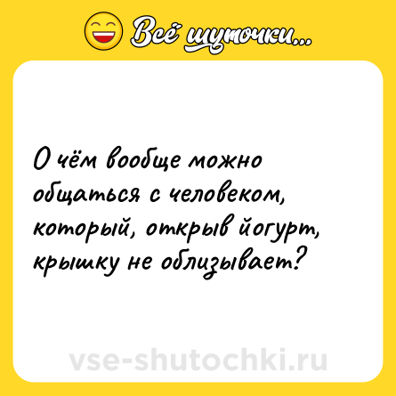 Шутка: О чём вообще можно общаться с человеком, который, открыв йогурт, крышку не облизывает?