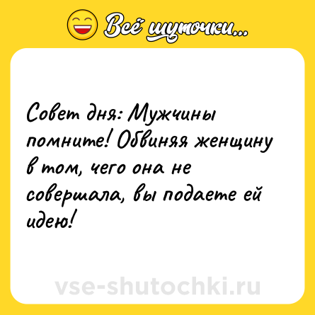 Шутка: Совет дня: Мужчины помните! Обвиняя женщину в том, чего она не совершала, вы подаете ей идею!