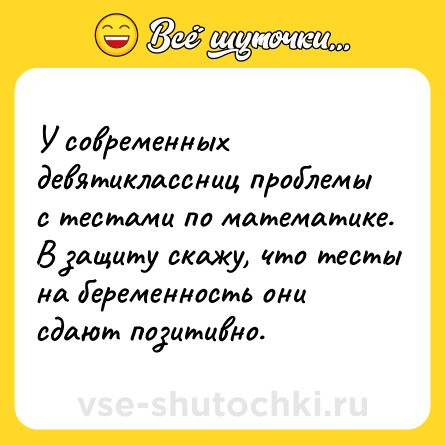 Шутка: У современных девятиклассниц проблемы с тестами по математике. В защиту скажу, что тесты на беременность они сдают позитивно.
