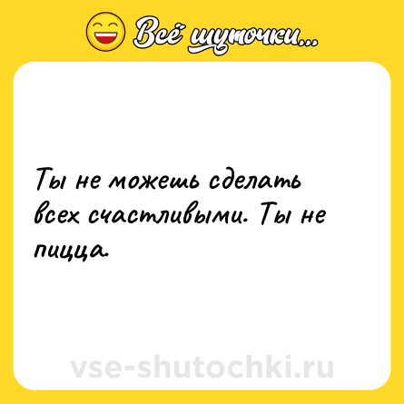 Шутка: Ты не можешь сделать всех счастливыми. Ты не пицца.