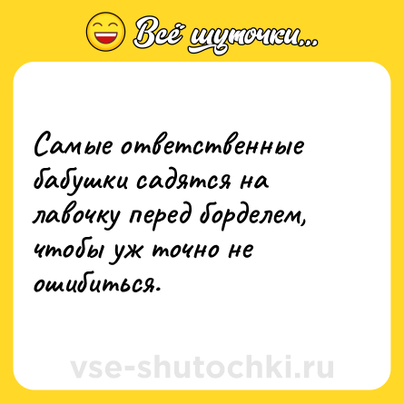 Шутка: Самые ответственные бабушки садятся на лавочку перед борделем, чтобы уж точно не ошибиться.
