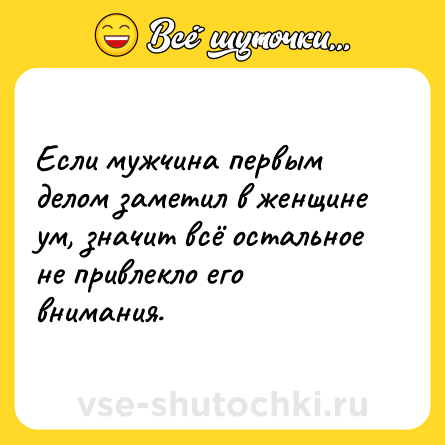 Шутка: Если мужчина первым делом заметил в женщине ум, значит всё остальное не привлекло его внимания.