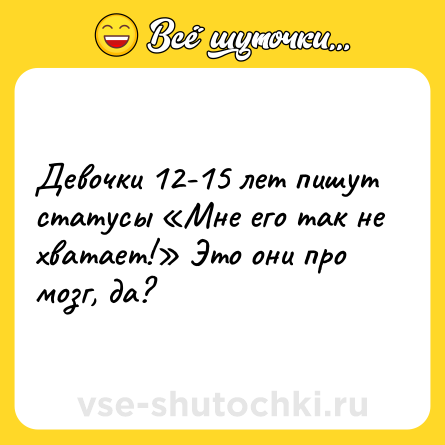 Шутка: Девочки 12-15 лет пишут статусы «Мне его так не хватает!» Это они про мозг, да?