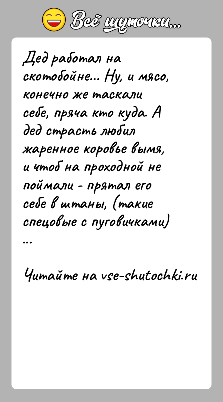 История: Дед работал на скотобойне... Ну, и мясо, конечно же таскали себе, пряча кто куда. А дед страсть любил жаренное коровье