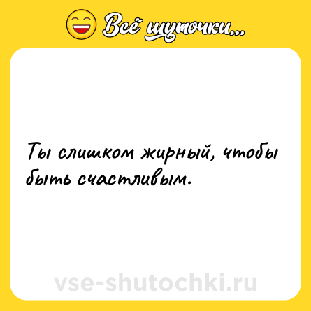 Шутка: Ты слишком жирный, чтобы быть счастливым.
