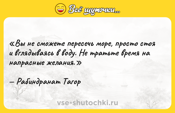 Цитата: Вы не сможете пересечь море, просто стоя и вглядываясь в воду. Не тратьте время на напрасные желания. Рабиндранат Тагор