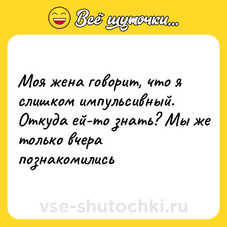 Шутка: Моя жена говорит, что я слишком импульсивный. Откуда ей-то знать? Мы же только вчера познакомились