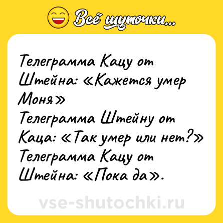 Шутка: Телеграмма Кацу от Штейна: Кажется умер Моня Телеграмма Штейну от Каца: Так умер или нет? Телеграмма Кацу от Штейна: Пока да .