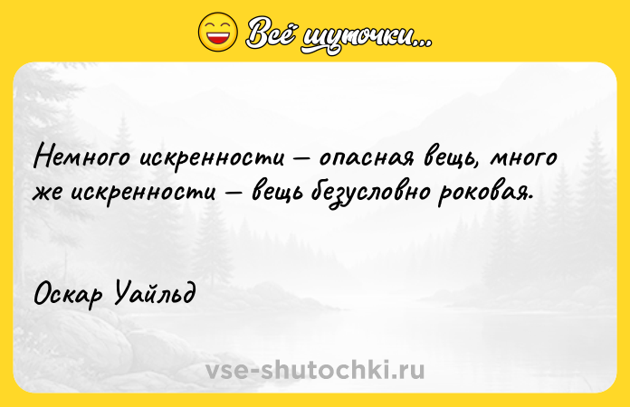 Цитата: Немного искренности опасная вещь, много же искренности вещь безусловно роковая. Оскар Уайльд