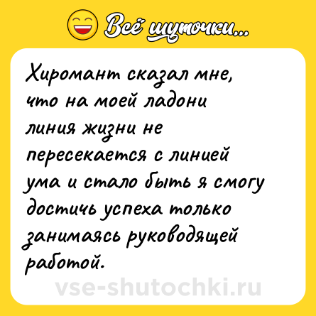 Шутка: Хиромант сказал мне, что на моей ладони линия жизни не пересекается с линией ума и стало быть я смогу достичь успеха только занимаясь руководящей работой.