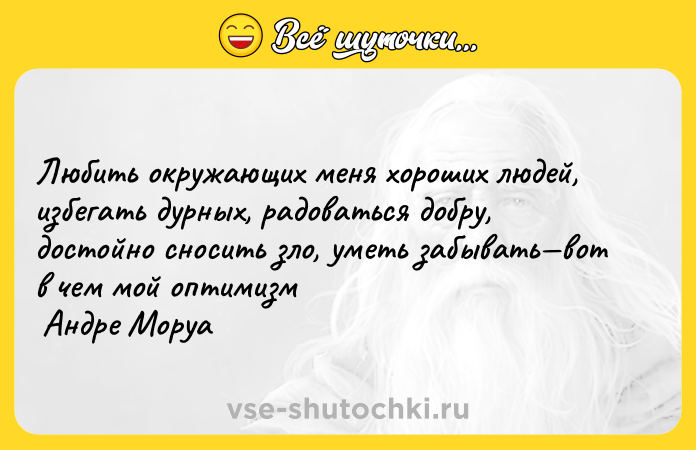 Цитата: Любить окружающих меня хороших людей, избегать дурных, радоваться добру, достойно сносить зло, уметь забывать вот в чем мой оптимизм Андре Моруа