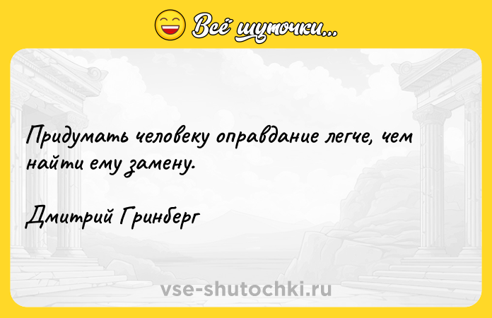 Цитата: Придумать человеку оправдание легче, чем найти ему замену.Дмитрий Гринберг