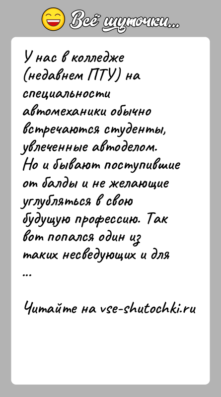 История: У нас в колледже (недавнем ПТУ) на специальности автомеханики обычно встречаются студенты, увлеченные автоделом. Но и бывают поступившие от балды