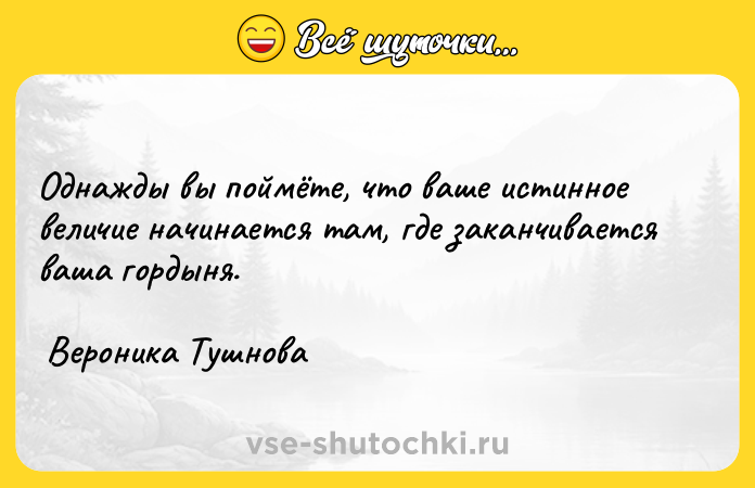 Цитата: Однажды вы поймёте, что ваше истинное величие начинается там, где заканчивается ваша гордыня. Вероника Тушнова