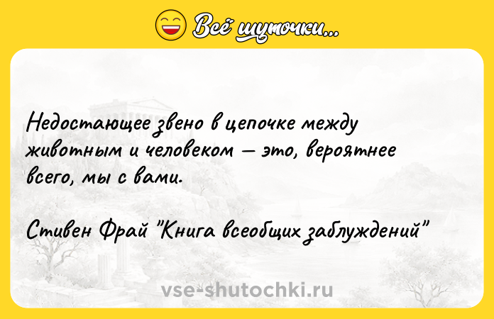 Цитата: Недостающее звено в цепочке между животным и человеком это, вероятнее всего, мы с вами.Стивен Фрай Книга всеобщих заблуждений