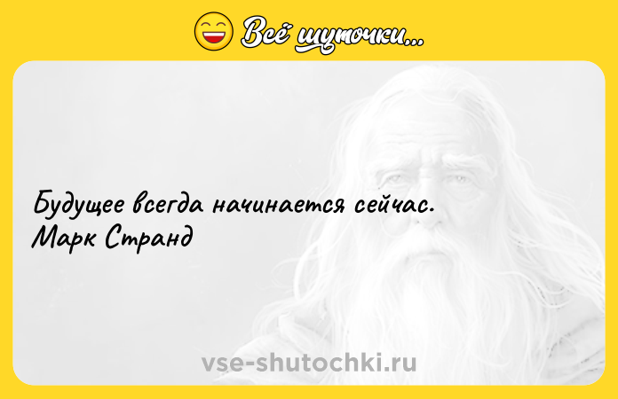Цитата: Будущее всегда начинается сейчас.Марк Странд