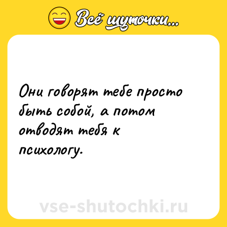 Шутка: Они говорят тебе просто быть собой, а потом отводят тебя к психологу.