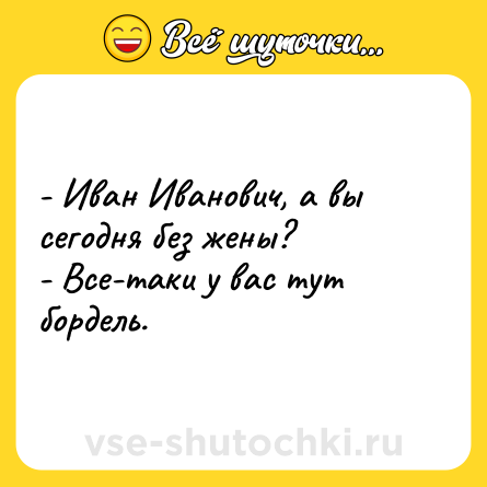 Шутка: - Иван Иванович, а вы сегодня без жены?<br>- Все-таки у вас тут бордель.