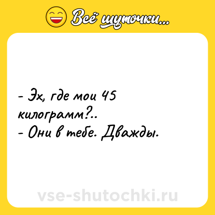 Шутка: - Эх, где мои 45 килограмм?..<br>- Они в тебе. Дважды.