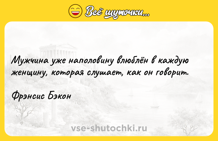 Цитата: Мужчина уже наполовину влюблён в каждую женщину, которая слушает, как он говорит.Фрэнсис Бэкон