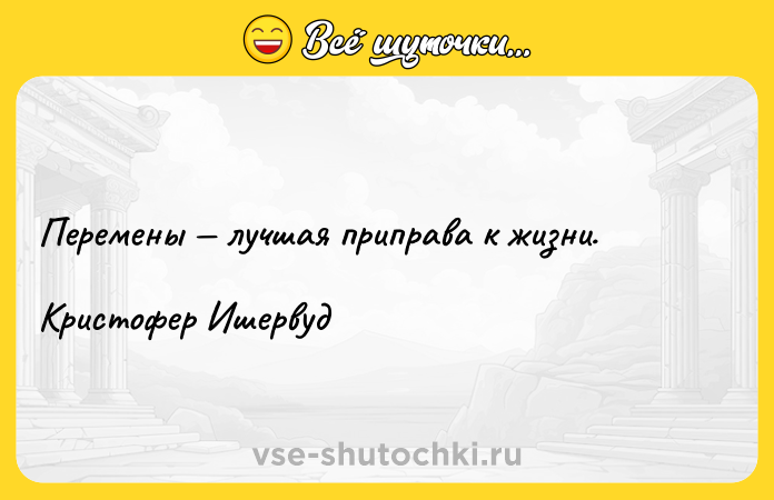 Цитата: Перемены лучшая приправа к жизни. Кристофер Ишервуд