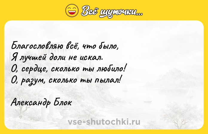 Цитата: Благословляю всё, что было, Я лучшей доли не искал. О, сердце, сколько ты любило! О, разум, сколько ты пылал!Александр Блок