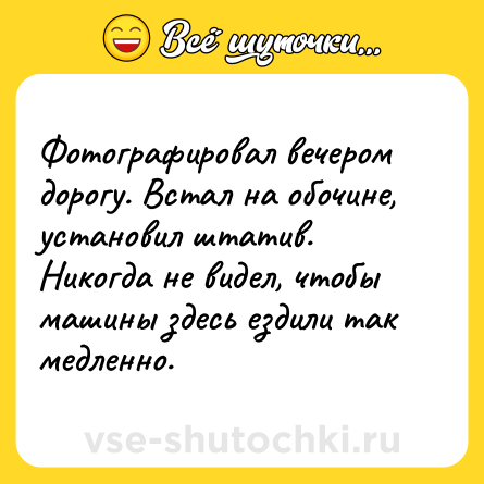 Шутка: Фотографировал вечером дорогу. Встал на обочине, установил штатив. Никогда не видел, чтобы машины здесь ездили так медленно.