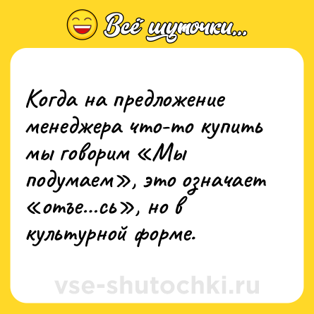 Шутка: Когда на предложение менеджера что-то купить мы говорим «Мы подумаем», это означает «отъе…сь», но в культурной форме.