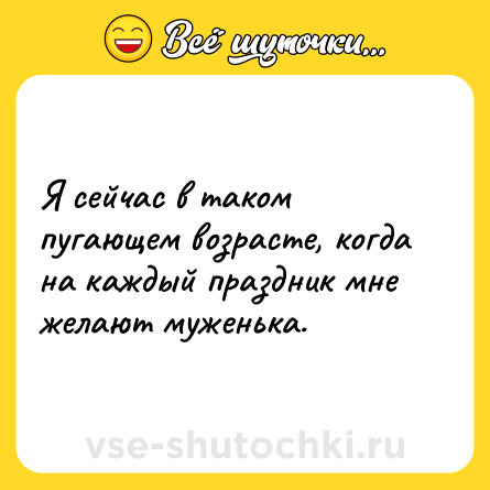 Шутка: Я сейчас в таком пугающем возрасте, когда на каждый праздник мне желают муженька.