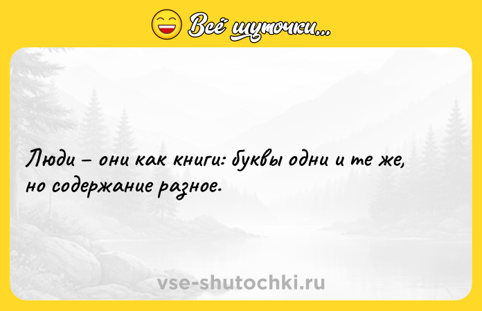 Цитата: Люди они как книги: буквы одни и те же, но содержание разное.