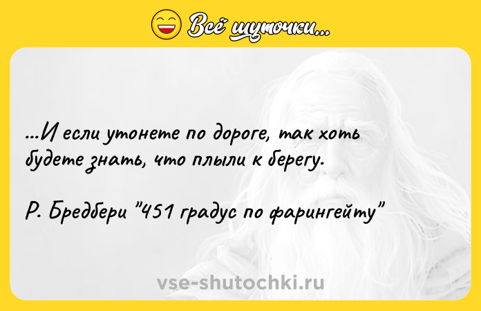 Цитата: ...И если утонете по дороге, так хоть будете знать, что плыли к берегу.Р. Бредбери 451 градус по фарингейту
