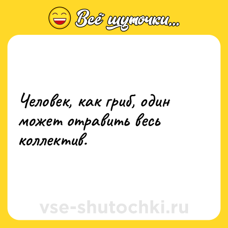 Шутка: Человек, как гриб, один может отравить весь коллектив.