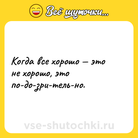 Шутка: Когда все хорошо — это не хорошо, это по-до-зри-тель-но.